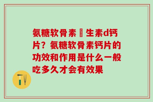 氨糖软骨素維生素d钙片？氨糖软骨素钙片的功效和作用是什么一般吃多久才会有效果
