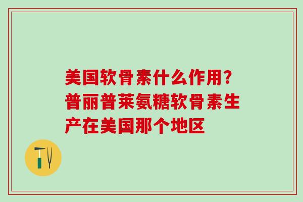 美国软骨素什么作用？普丽普莱氨糖软骨素生产在美国那个地区