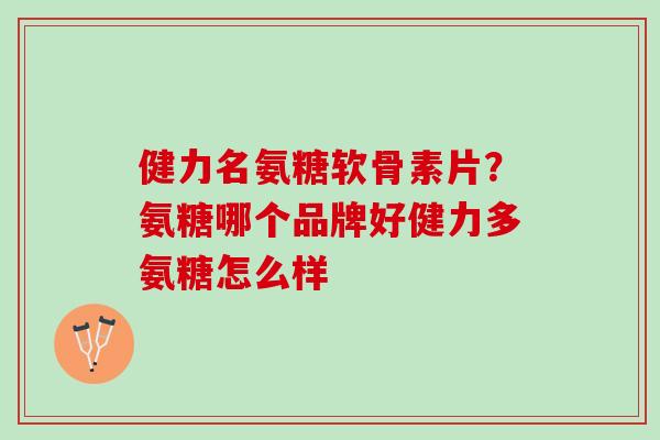 健力名氨糖软骨素片？氨糖哪个品牌好健力多氨糖怎么样