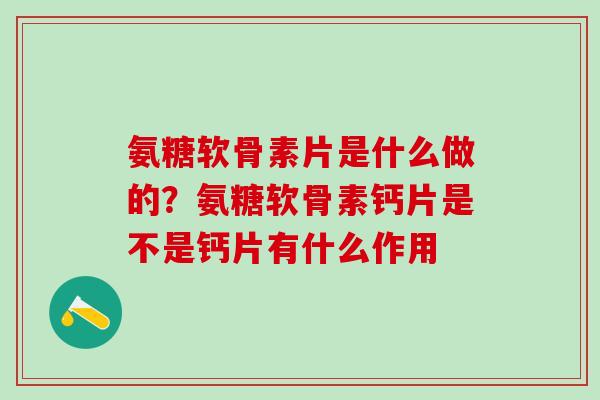 氨糖软骨素片是什么做的?氨糖软骨素钙片是不是钙片有什么作用 氨糖软骨素片是什么做的?氨糖软骨素钙片是不是钙片有什么作用