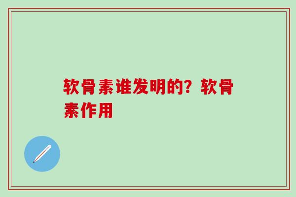 软骨素谁发明的？软骨素作用