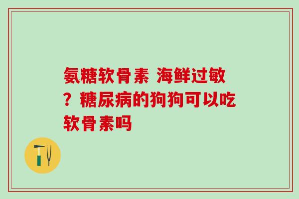 氨糖软骨素 海鲜过敏？糖尿病的狗狗可以吃软骨素吗