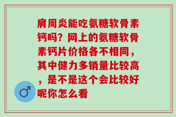 肩周炎能吃氨糖软骨素钙吗？网上的氨糖软骨素钙片价格各不相同，其中健力多销量比较高，是不是这个会比较好呢你怎么看