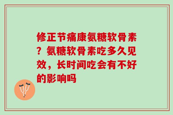 修正节痛康氨糖软骨素？氨糖软骨素吃多久见效，长时间吃会有不好的影响吗