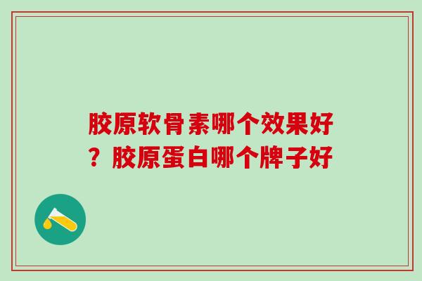 胶原软骨素哪个效果好？胶原蛋白哪个牌子好