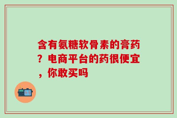 含有氨糖软骨素的膏药？电商平台的药很便宜，你敢买吗