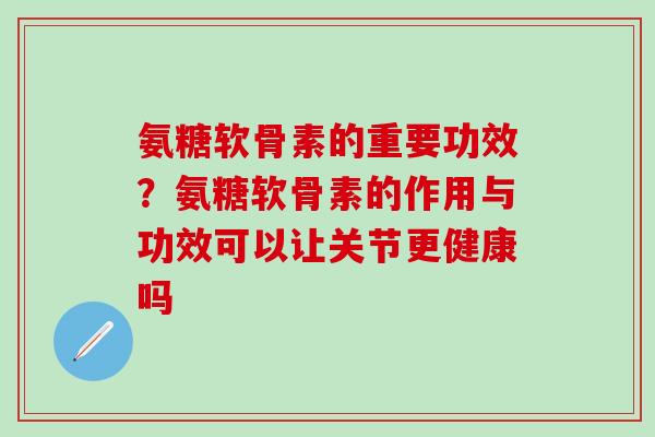 氨糖软骨素的重要功效？氨糖软骨素的作用与功效可以让关节更健康吗