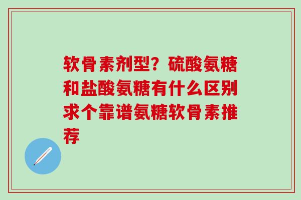 软骨素剂型？硫酸氨糖和盐酸氨糖有什么区别求个靠谱氨糖软骨素推荐