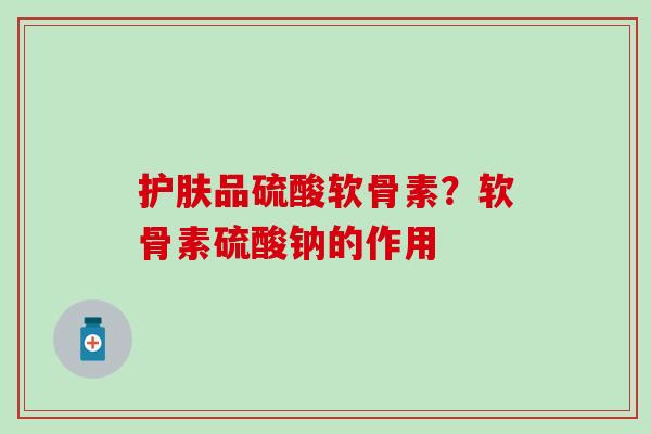 护肤品硫酸软骨素？软骨素硫酸钠的作用