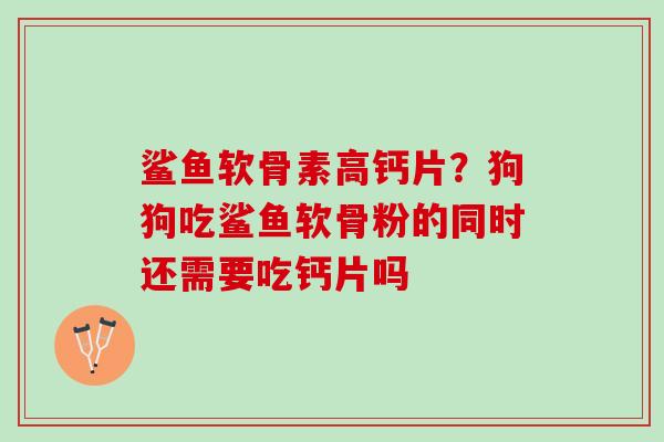 鲨鱼软骨素高钙片？狗狗吃鲨鱼软骨粉的同时还需要吃钙片吗
