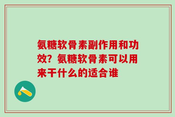 氨糖软骨素副作用和功效？氨糖软骨素可以用来干什么的适合谁