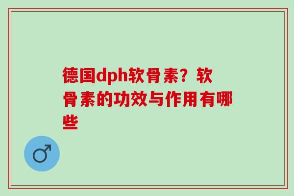 德国dph软骨素？软骨素的功效与作用有哪些