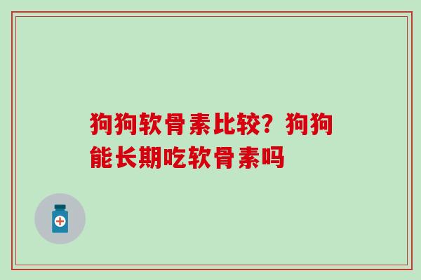狗狗软骨素比较？狗狗能长期吃软骨素吗