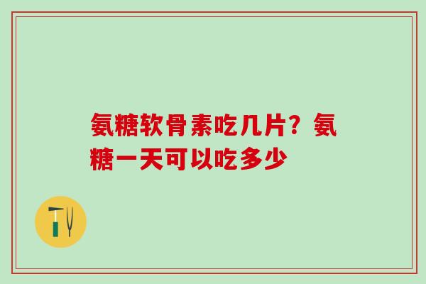 氨糖软骨素吃几片？氨糖一天可以吃多少