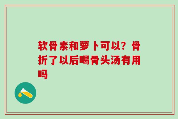 软骨素和萝卜可以？骨折了以后喝骨头汤有用吗