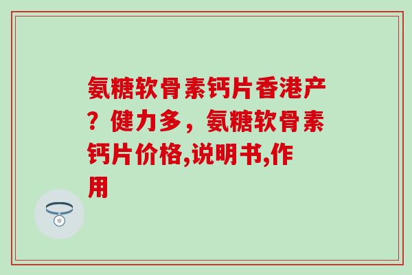 氨糖软骨素钙片香港产？健力多，氨糖软骨素钙片价格,说明书,作用