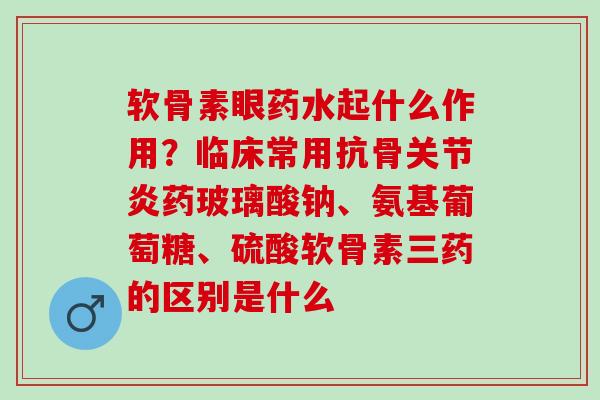 软骨素眼药水起什么作用？临床常用抗骨关节炎药玻璃酸钠、氨基葡萄糖、硫酸软骨素三药的区别是什么
