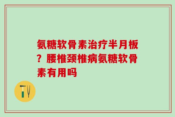 氨糖软骨素?腰椎颈椎氨糖软骨素有用吗 氨糖软骨素?腰椎颈椎氨糖软骨素有用吗