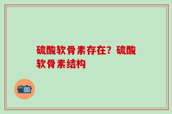 硫酸软骨素存在？硫酸软骨素结构
