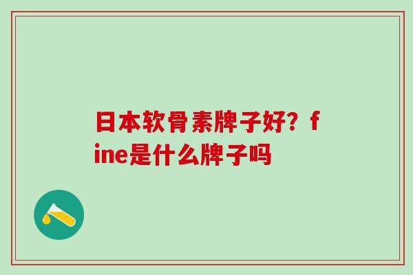 日本软骨素牌子好？fine是什么牌子吗