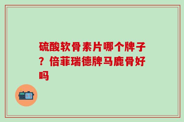 硫酸软骨素片哪个牌子？倍菲瑞德牌马鹿骨好吗