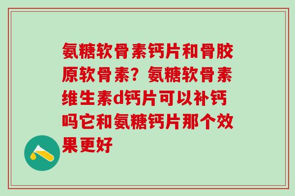 氨糖软骨素钙片和骨胶原软骨素？氨糖软骨素维生素d钙片可以补钙吗它和氨糖钙片那个效果更好