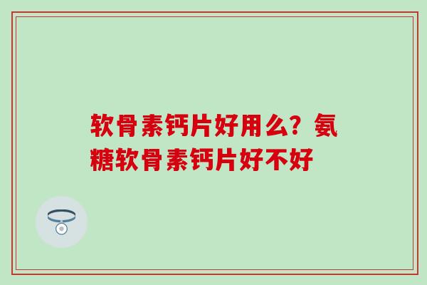 软骨素钙片好用么？氨糖软骨素钙片好不好