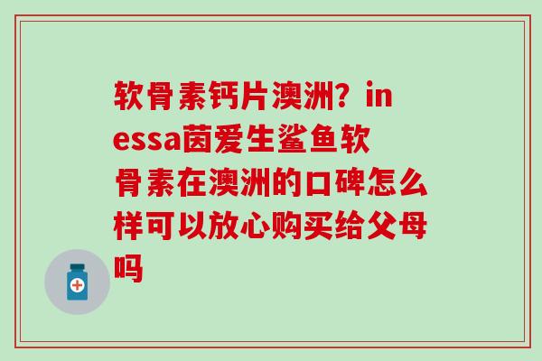 软骨素钙片澳洲？inessa茵爱生鲨鱼软骨素在澳洲的口碑怎么样可以放心购买给父母吗