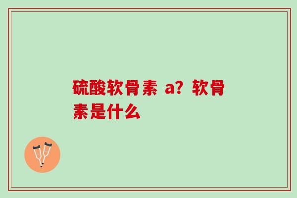 硫酸软骨素 a？软骨素是什么