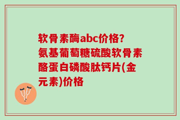 软骨素酶abc价格？氨基葡萄糖硫酸软骨素酪蛋白磷酸肽钙片(金元素)价格