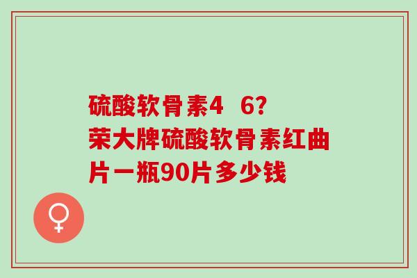 硫酸软骨素4 6?荣大牌硫酸软骨素红曲片一瓶90片多少钱 硫酸软骨素4 6?荣大牌硫酸软骨素红曲片一瓶90片多少钱