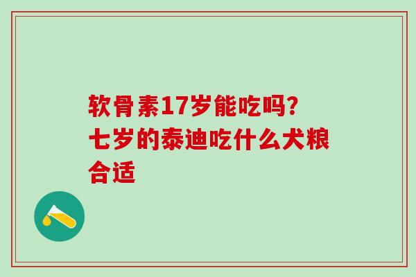 软骨素17岁能吃吗？七岁的泰迪吃什么犬粮合适