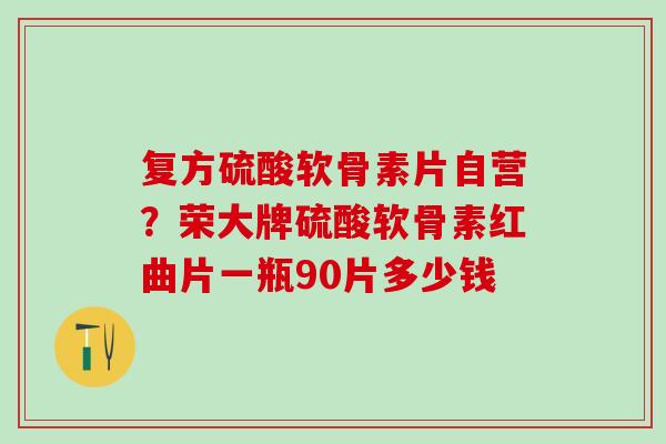 复方硫酸软骨素片自营？荣大牌硫酸软骨素红曲片一瓶90片多少钱