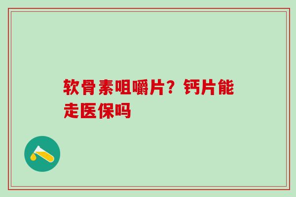 软骨素咀嚼片？钙片能走医保吗