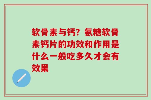 软骨素与钙？氨糖软骨素钙片的功效和作用是什么一般吃多久才会有效果