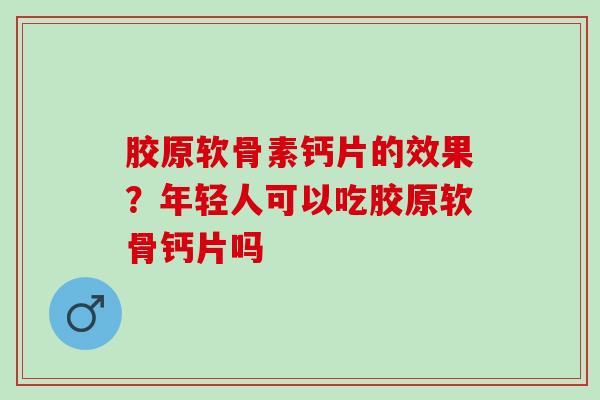 胶原软骨素钙片的效果?年轻人可以吃胶原软骨钙片吗 胶原软骨素钙片的效果?年轻人可以吃胶原软骨钙片吗