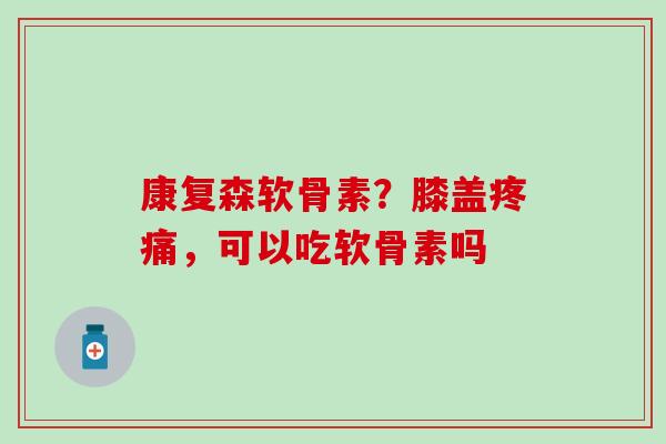 康复森软骨素？膝盖疼痛，可以吃软骨素吗
