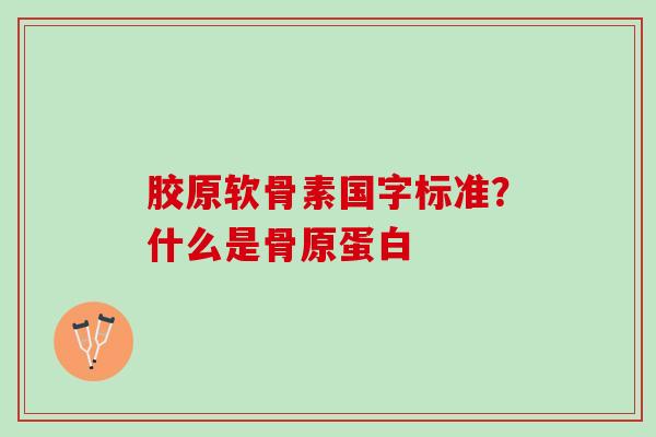 胶原软骨素国字标准？什么是骨原蛋白