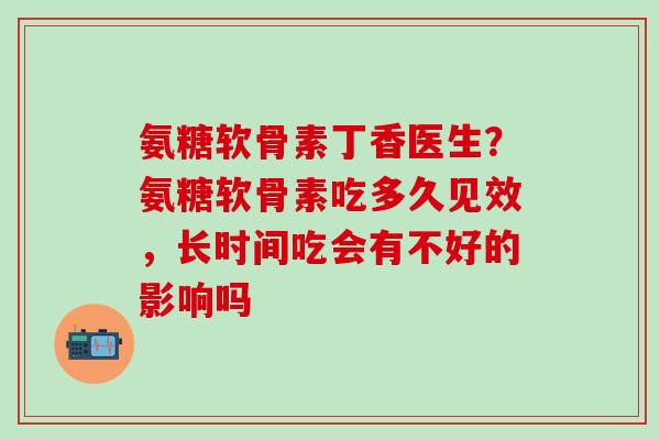 氨糖软骨素丁香医生？氨糖软骨素吃多久见效，长时间吃会有不好的影响吗