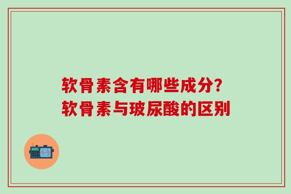 软骨素含有哪些成分？软骨素与玻尿酸的区别