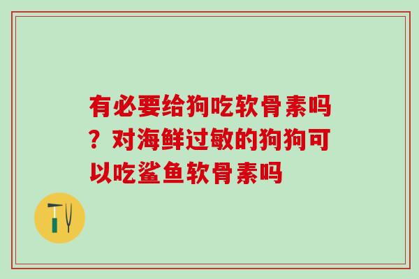 有必要给狗吃软骨素吗？对海鲜过敏的狗狗可以吃鲨鱼软骨素吗