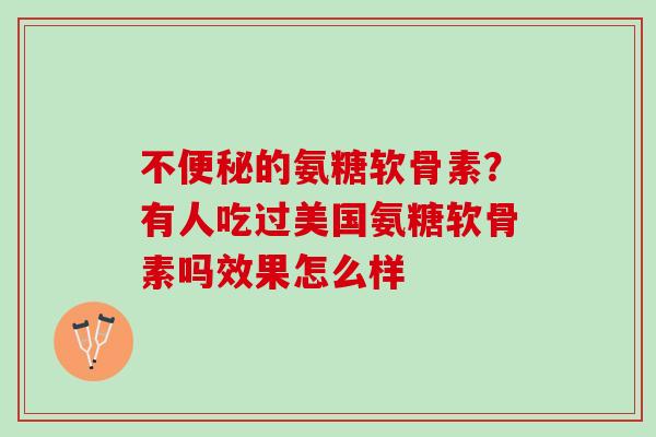 不便秘的氨糖软骨素？有人吃过美国氨糖软骨素吗效果怎么样