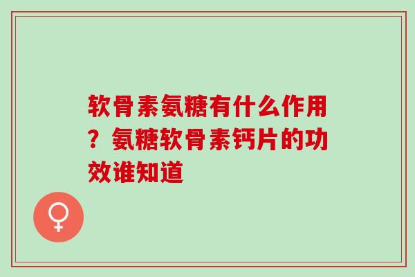 软骨素氨糖有什么作用？氨糖软骨素钙片的功效谁知道