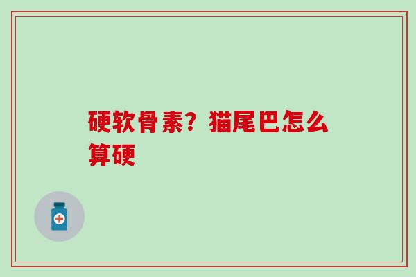 硬软骨素？猫尾巴怎么算硬