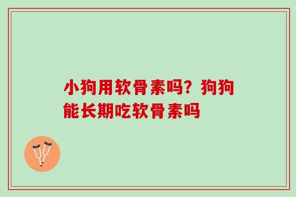 小狗用软骨素吗？狗狗能长期吃软骨素吗