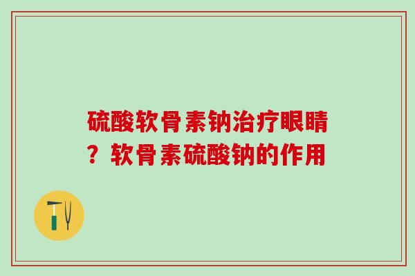 硫酸软骨素钠治疗眼睛？软骨素硫酸钠的作用