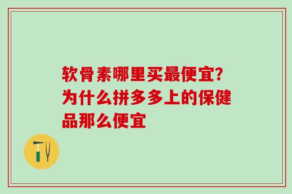 软骨素哪里买最便宜？为什么拼多多上的保健品那么便宜