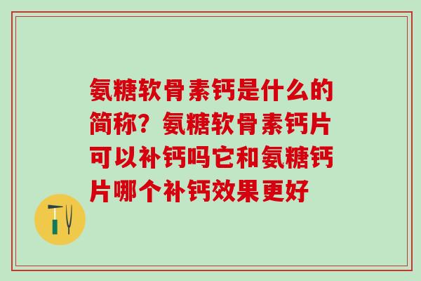 氨糖软骨素钙是什么的简称？氨糖软骨素钙片可以补钙吗它和氨糖钙片哪个补钙效果更好
