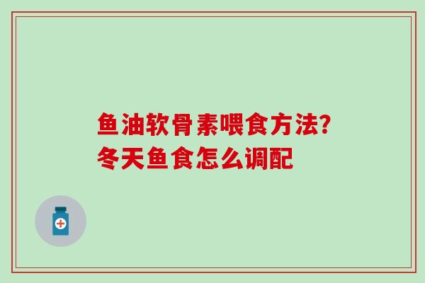 鱼油软骨素喂食方法？冬天鱼食怎么调配