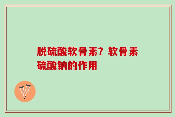 脱硫酸软骨素？软骨素硫酸钠的作用